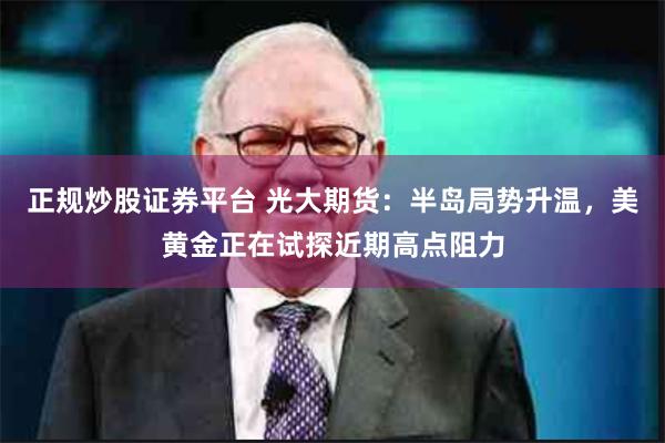 正规炒股证券平台 光大期货：半岛局势升温，美黄金正在试探近期高点阻力