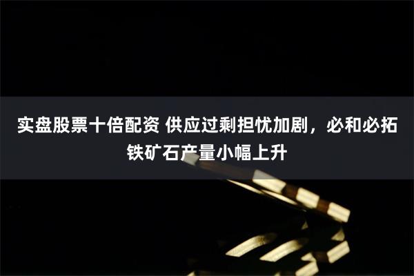 实盘股票十倍配资 供应过剩担忧加剧，必和必拓铁矿石产量小幅上升