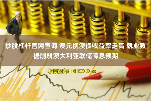 炒股杠杆官网查询 澳元携澳债收益率走高 就业数据削弱澳大利亚联储降息预期