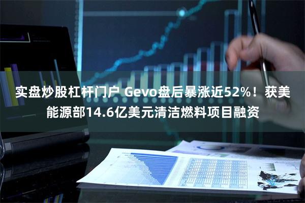 实盘炒股杠杆门户 Gevo盘后暴涨近52%！获美能源部14.6亿美元清洁燃料项目融资