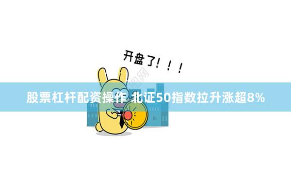 股票杠杆配资操作 北证50指数拉升涨超8%
