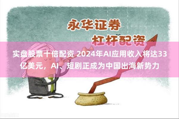 实盘股票十倍配资 2024年AI应用收入将达33亿美元，AI、短剧正成为中国出海新势力