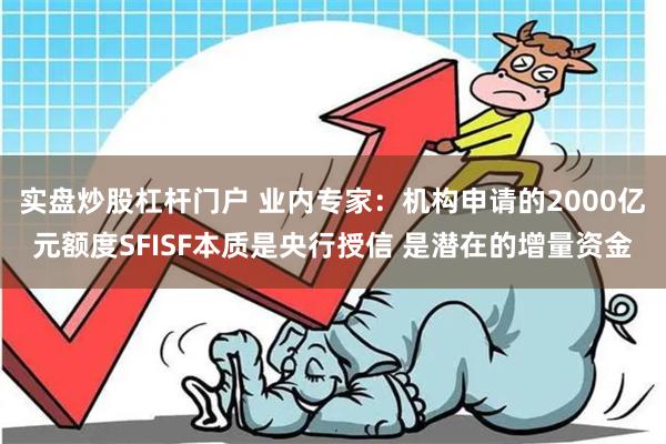 实盘炒股杠杆门户 业内专家：机构申请的2000亿元额度SFISF本质是央行授信 是潜在的增量资金