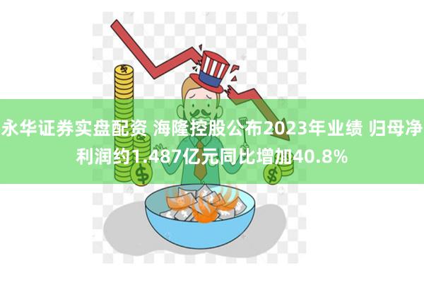 永华证券实盘配资 海隆控股公布2023年业绩 归母净利润约1.487亿元同比增加40.8%