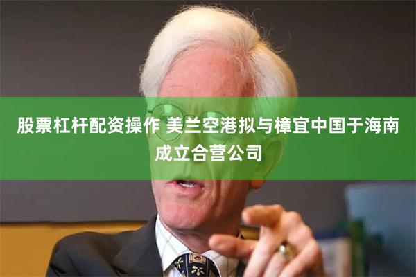 股票杠杆配资操作 美兰空港拟与樟宜中国于海南成立合营公司