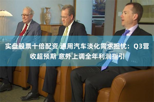实盘股票十倍配资 通用汽车淡化需求担忧：Q3营收超预期 意外上调全年利润指引