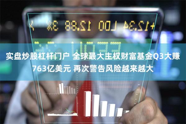 实盘炒股杠杆门户 全球最大主权财富基金Q3大赚763亿美元 再次警告风险越来越大