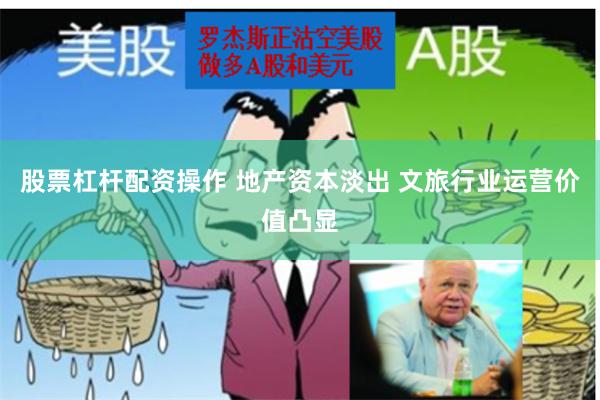 股票杠杆配资操作 地产资本淡出 文旅行业运营价值凸显