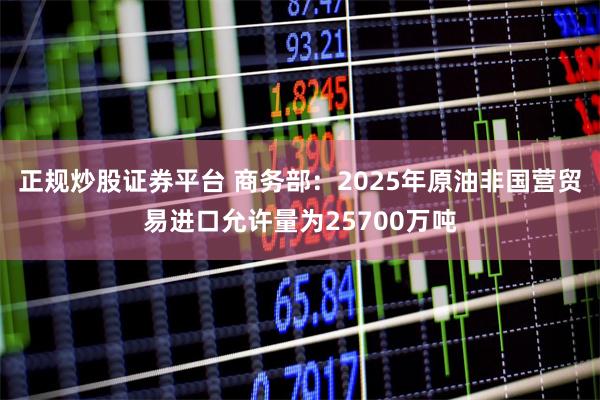 正规炒股证券平台 商务部：2025年原油非国营贸易进口允许量为25700万吨