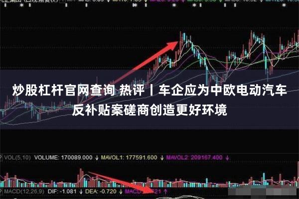 炒股杠杆官网查询 热评丨车企应为中欧电动汽车反补贴案磋商创造更好环境