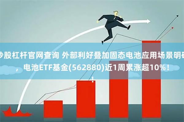 炒股杠杆官网查询 外部利好叠加固态电池应用场景明确，电池ETF基金(562880)近1周累涨超10%！