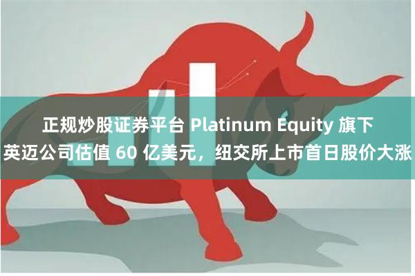 正规炒股证券平台 Platinum Equity 旗下英迈公司估值 60 亿美元，纽交所上市首日股价大涨