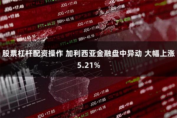 股票杠杆配资操作 加利西亚金融盘中异动 大幅上涨5.21%