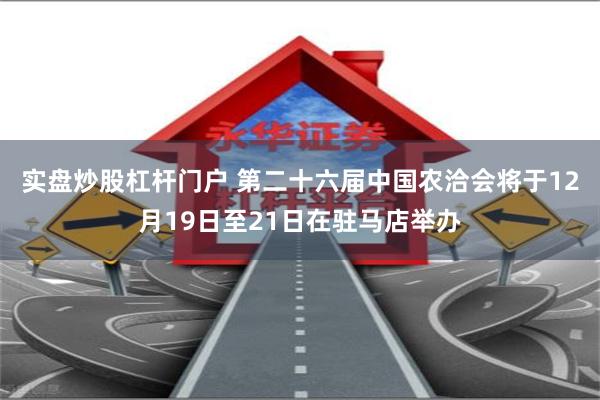 实盘炒股杠杆门户 第二十六届中国农洽会将于12月19日至21日在驻马店举办