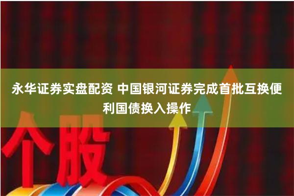 永华证券实盘配资 中国银河证券完成首批互换便利国债换入操作