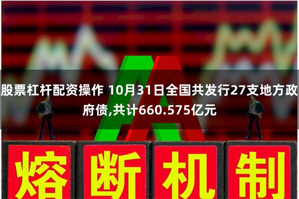 股票杠杆配资操作 10月31日全国共发行27支地方政府债,共计660.575亿元