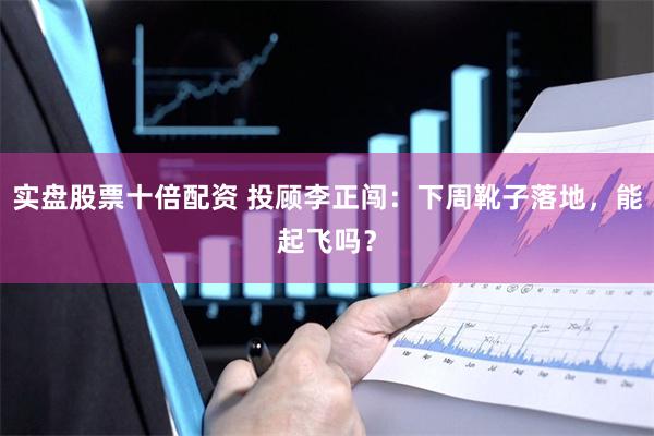 实盘股票十倍配资 投顾李正闯：下周靴子落地，能起飞吗？