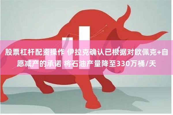 股票杠杆配资操作 伊拉克确认已根据对欧佩克+自愿减产的承诺 将石油产量降至330万桶/天