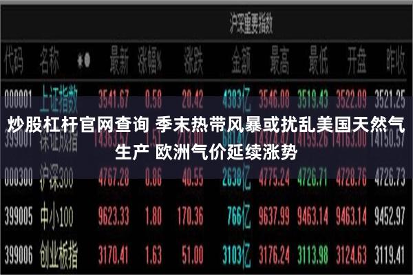炒股杠杆官网查询 季末热带风暴或扰乱美国天然气生产 欧洲气价延续涨势