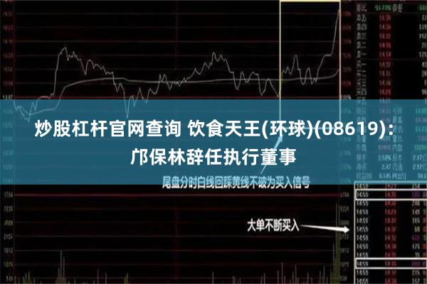 炒股杠杆官网查询 饮食天王(环球)(08619)：邝保林辞任执行董事