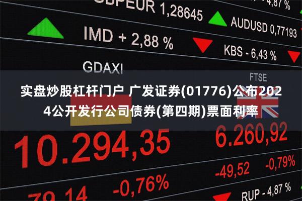 实盘炒股杠杆门户 广发证券(01776)公布2024公开发行公司债券(第四期)票面利率
