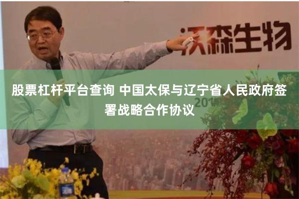 股票杠杆平台查询 中国太保与辽宁省人民政府签署战略合作协议