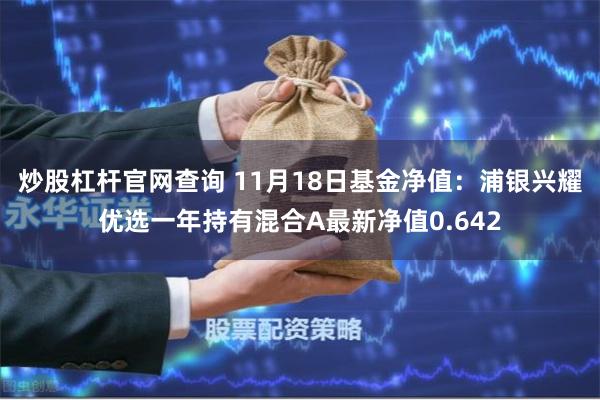 炒股杠杆官网查询 11月18日基金净值：浦银兴耀优选一年持有混合A最新净值0.642