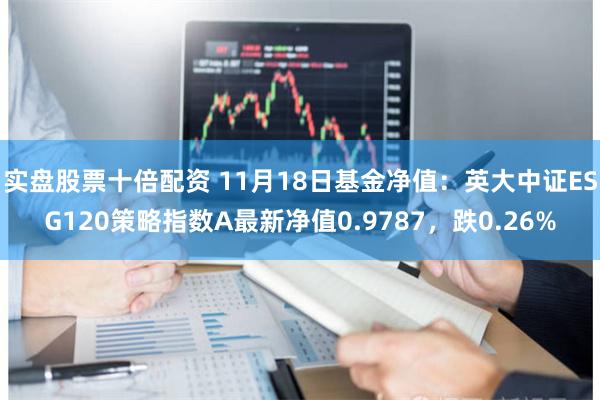 实盘股票十倍配资 11月18日基金净值：英大中证ESG120策略指数A最新净值0.9787，跌0.26%