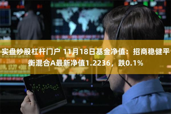 实盘炒股杠杆门户 11月18日基金净值：招商稳健平衡混合A最新净值1.2236，跌0.1%
