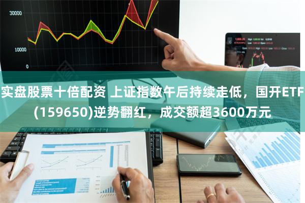 实盘股票十倍配资 上证指数午后持续走低，国开ETF(159650)逆势翻红，成交额超3600万元