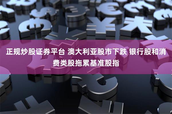 正规炒股证券平台 澳大利亚股市下跌 银行股和消费类股拖累基准股指
