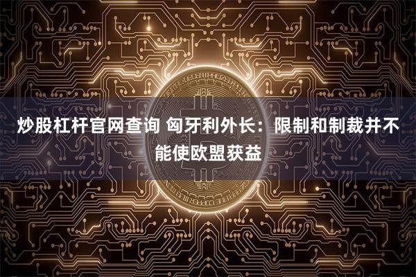 炒股杠杆官网查询 匈牙利外长：限制和制裁并不能使欧盟获益