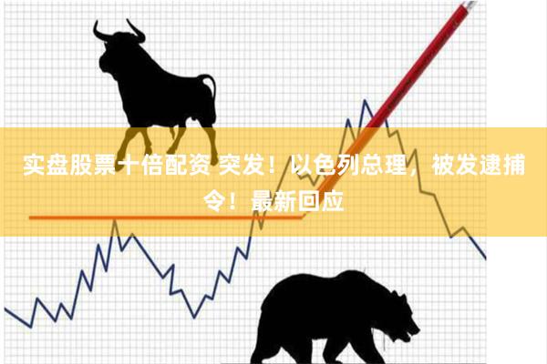 实盘股票十倍配资 突发！以色列总理，被发逮捕令！最新回应