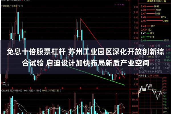 免息十倍股票杠杆 苏州工业园区深化开放创新综合试验 启迪设计加快布局新质产业空间
