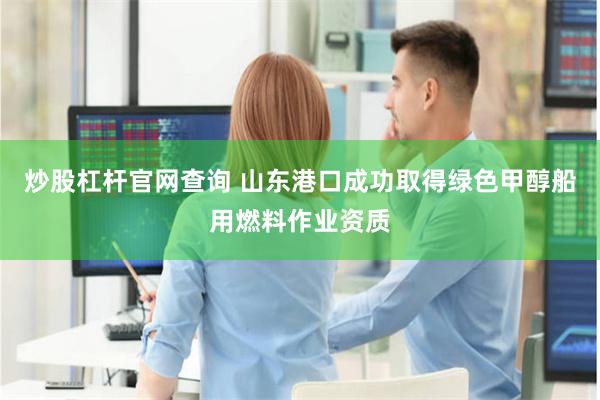 炒股杠杆官网查询 山东港口成功取得绿色甲醇船用燃料作业资质