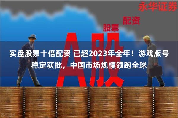 实盘股票十倍配资 已超2023年全年！游戏版号稳定获批，中国市场规模领跑全球