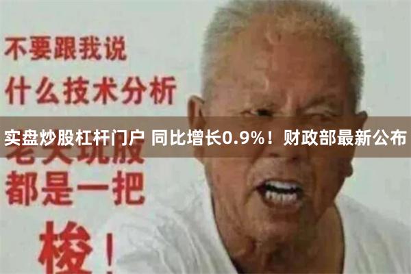 实盘炒股杠杆门户 同比增长0.9%！财政部最新公布