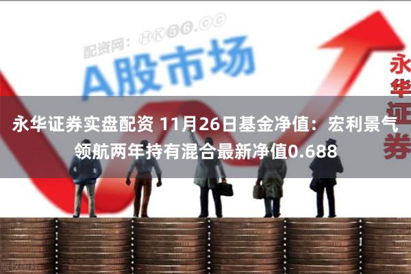 永华证券实盘配资 11月26日基金净值：宏利景气领航两年持有混合最新净值0.688