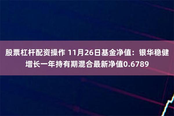 股票杠杆配资操作 11月26日基金净值：银华稳健增长一年持有期混合最新净值0.6789