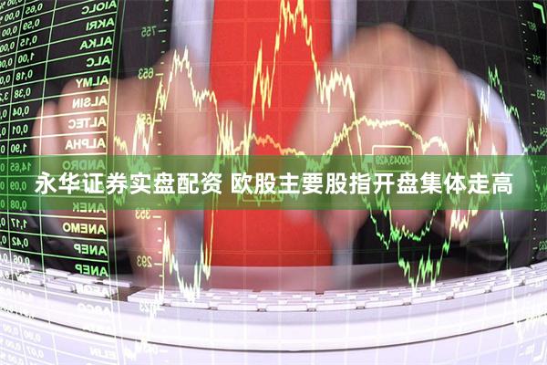 永华证券实盘配资 欧股主要股指开盘集体走高