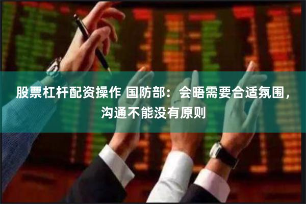 股票杠杆配资操作 国防部：会晤需要合适氛围，沟通不能没有原则