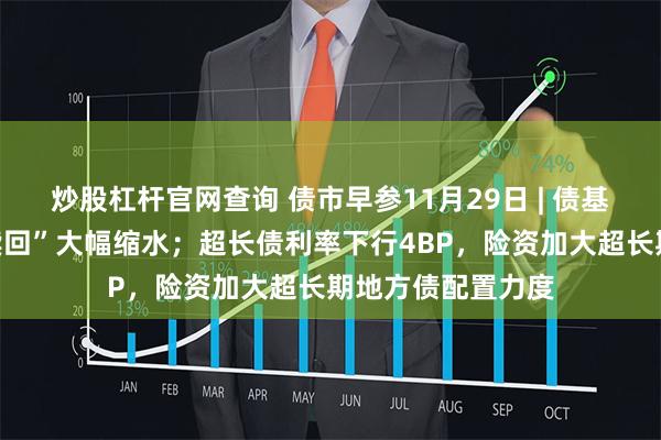 炒股杠杆官网查询 债市早参11月29日 | 债基上月遭“一键式赎回”大幅缩水；超长债利率下行4BP，险资加大超长期地方债配置力度