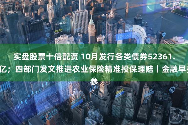 实盘股票十倍配资 10月发行各类债券52361.7亿；四部门发文推进农业保险精准投保理赔丨金融早参