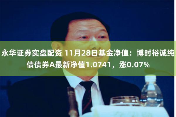 永华证券实盘配资 11月28日基金净值：博时裕诚纯债债券A最新净值1.0741，涨0.07%