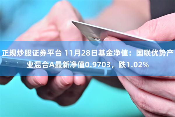 正规炒股证券平台 11月28日基金净值：国联优势产业混合A最新净值0.9703，跌1.02%