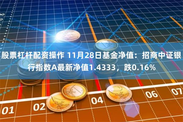 股票杠杆配资操作 11月28日基金净值：招商中证银行指数A最新净值1.4333，跌0.16%