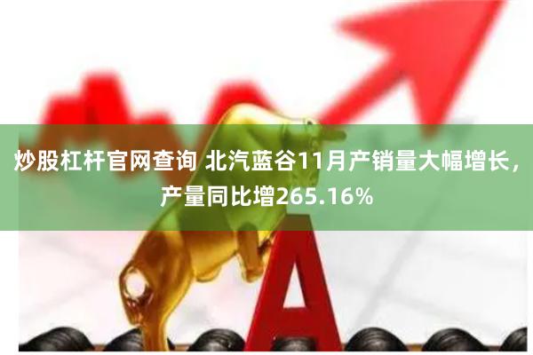 炒股杠杆官网查询 北汽蓝谷11月产销量大幅增长，产量同比增265.16%