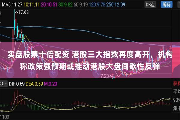 实盘股票十倍配资 港股三大指数再度高开，机构称政策强预期或推动港股大盘间歇性反弹
