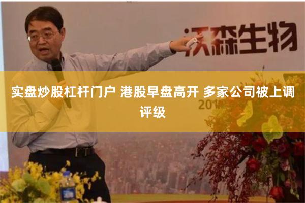 实盘炒股杠杆门户 港股早盘高开 多家公司被上调评级