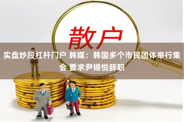 实盘炒股杠杆门户 韩媒：韩国多个市民团体举行集会 要求尹锡悦辞职